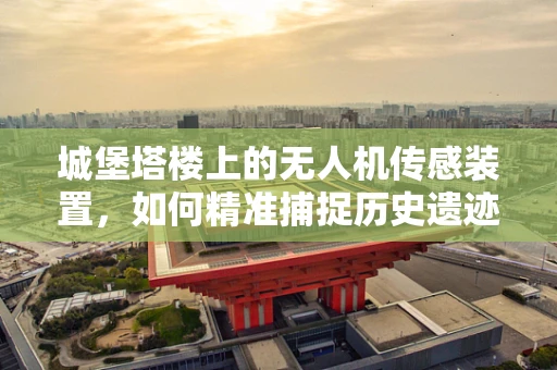 城堡塔楼上的无人机传感装置，如何精准捕捉历史遗迹的细节？