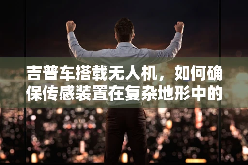 吉普车搭载无人机，如何确保传感装置在复杂地形中的稳定工作？