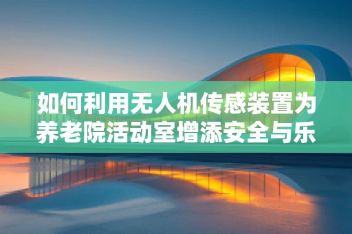 如何利用无人机传感装置为养老院活动室增添安全与乐趣？