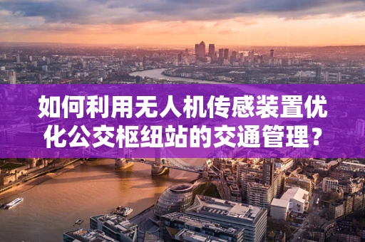 如何利用无人机传感装置优化公交枢纽站的交通管理？