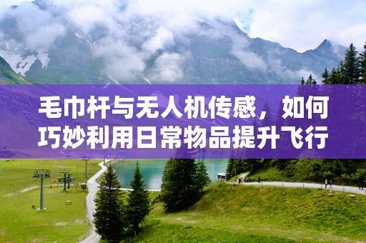 毛巾杆与无人机传感，如何巧妙利用日常物品提升飞行安全？