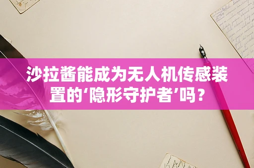 沙拉酱能成为无人机传感装置的‘隐形守护者’吗？