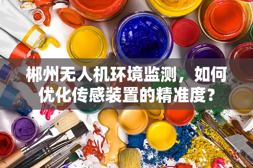 郴州无人机环境监测，如何优化传感装置的精准度？