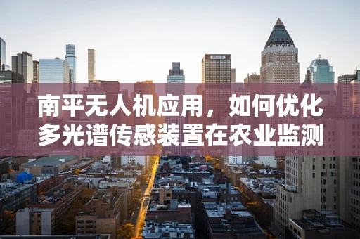 南平无人机应用，如何优化多光谱传感装置在农业监测中的精准度？