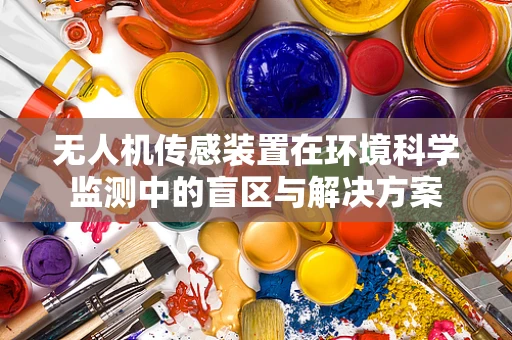 无人机传感装置在环境科学监测中的盲区与解决方案