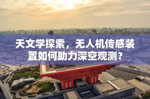 天文学探索，无人机传感装置如何助力深空观测？