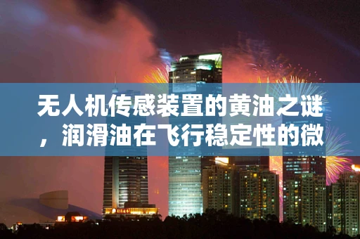 无人机传感装置的黄油之谜，润滑油在飞行稳定性的微妙作用