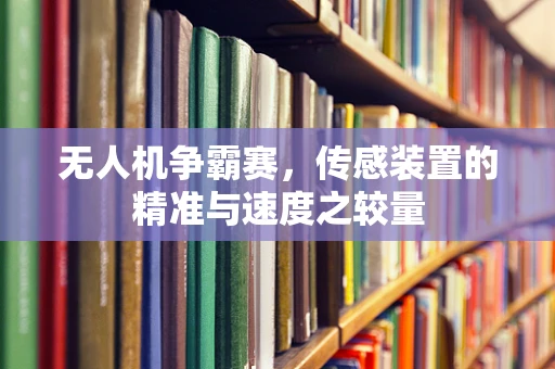 无人机争霸赛，传感装置的精准与速度之较量