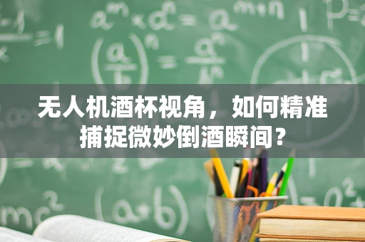 无人机酒杯视角，如何精准捕捉微妙倒酒瞬间？