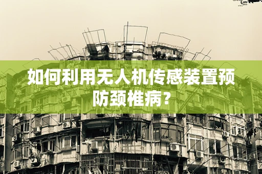 如何利用无人机传感装置预防颈椎病？
