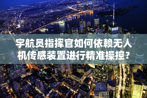 宇航员指挥官如何依赖无人机传感装置进行精准操控？