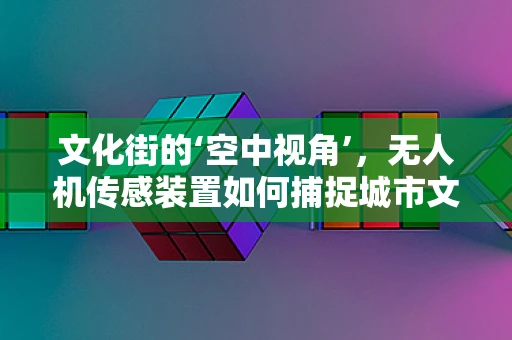 文化街的‘空中视角’，无人机传感装置如何捕捉城市文化的独特韵味？
