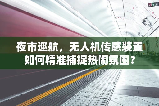 夜市巡航，无人机传感装置如何精准捕捉热闹氛围？
